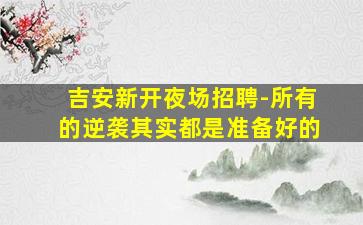 吉安新开夜场招聘-所有的逆袭其实都是准备好的