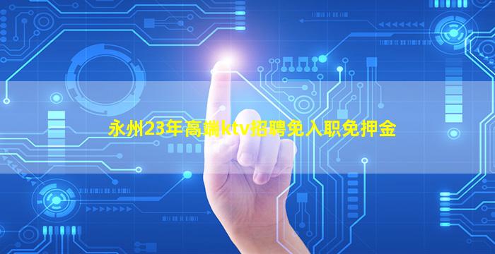 永州23年高端ktv招聘免入职免押金